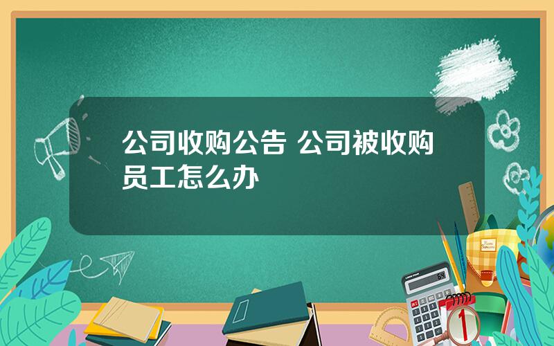 公司收购公告 公司被收购员工怎么办